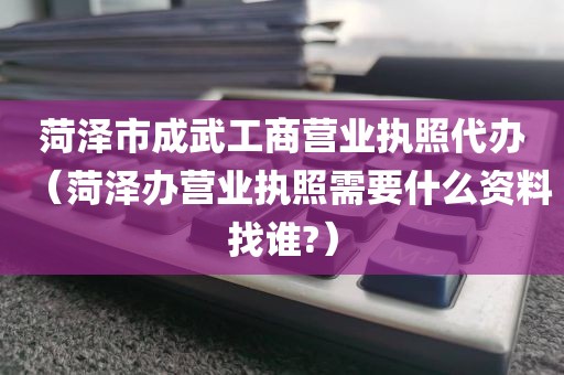 菏泽市成武工商营业执照代办(菏泽办营业执照需要什么资料找谁?)