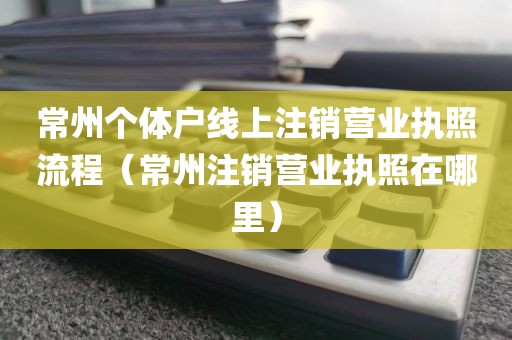 常州个体户线上注销营业执照流程（常州注销营业执照在哪里）
