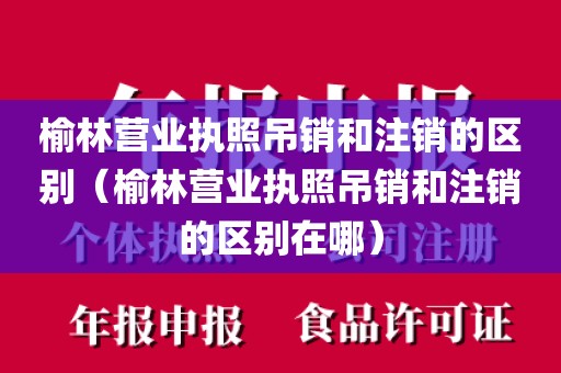 榆林营业执照吊销和注销的区别（榆林营业执照吊销和注销的区别在哪）