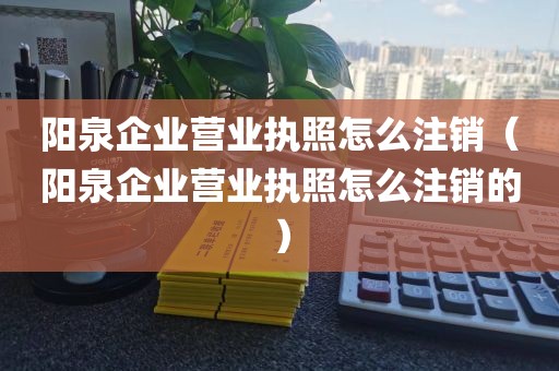 阳泉企业营业执照怎么注销(阳泉企业营业执照怎么注销的)