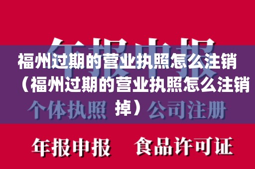 福州过期的营业执照怎么注销（福州过期的营业执照怎么注销掉）