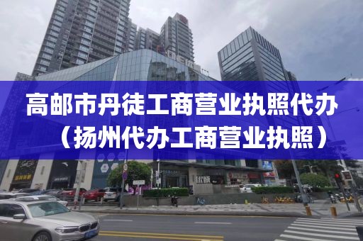 高邮市丹徒工商营业执照代办(扬州代办工商营业执照)
