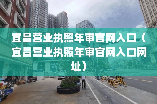 宜昌营业执照年审官网入口(宜昌营业执照年审官网入口网址)