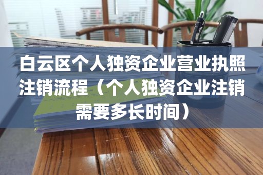 白云区个人独资企业营业执照注销流程（个人独资企业注销需要多长时间）