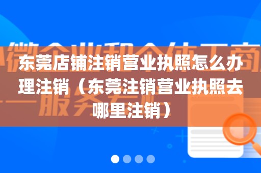 东莞店铺注销营业执照怎么办理注销（东莞注销营业执照去哪里注销）