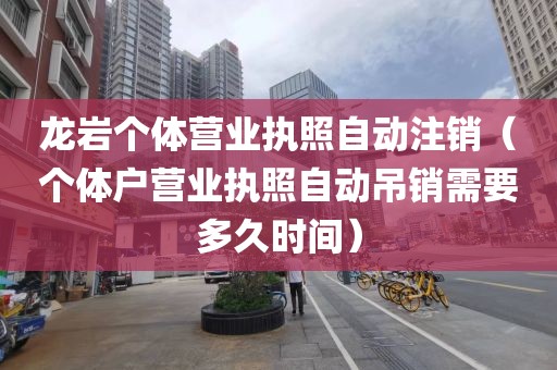 龙岩个体营业执照自动注销（个体户营业执照自动吊销需要多久时间）