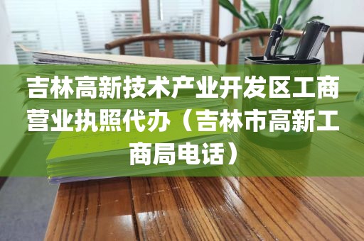 吉林高新技术产业开发区工商营业执照代办(吉林市高新工商局电话)