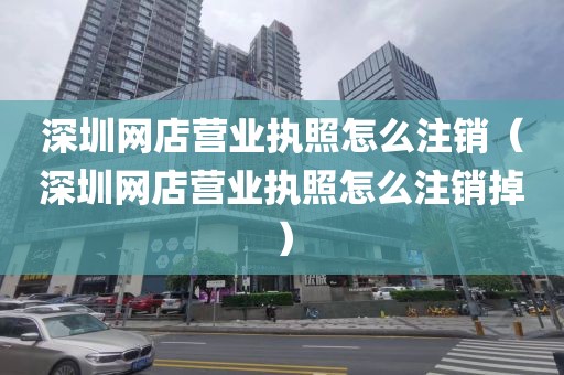深圳网店营业执照怎么注销（深圳网店营业执照怎么注销掉）