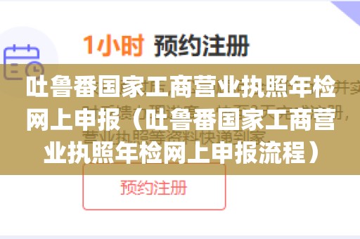 吐鲁番国家工商营业执照年检网上申报（吐鲁番国家工商营业执照年检网上申报流程）
