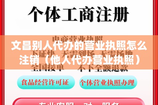 文昌别人代办的营业执照怎么注销（他人代办营业执照）
