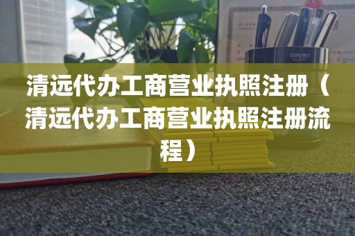 清远代办工商营业执照注册(清远代办工商营业执照注册流程)