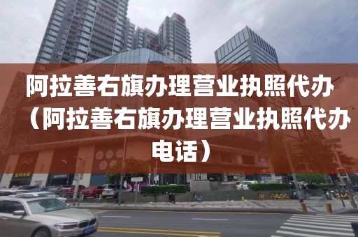 阿拉善右旗办理营业执照代办（阿拉善右旗办理营业执照代办电话）