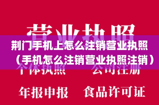 荆门手机上怎么注销营业执照（手机怎么注销营业执照注销）