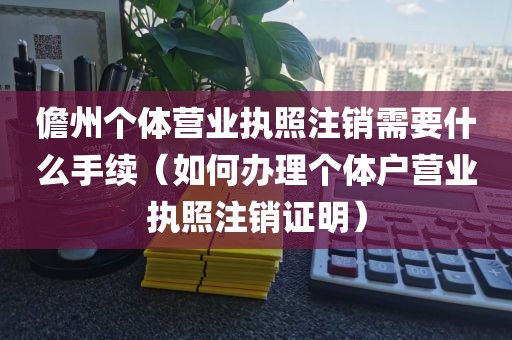 儋州个体营业执照注销需要什么手续（如何办理个体户营业执照注销证明）