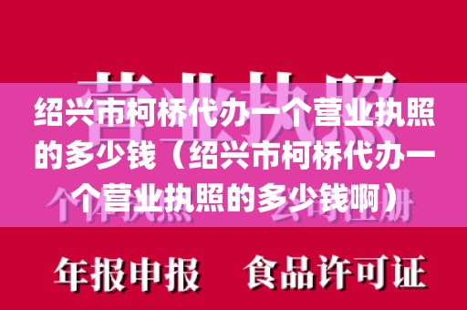 绍兴市柯桥代办一个营业执照的多少钱(绍兴市柯桥代办一个营业执照的多少钱啊)