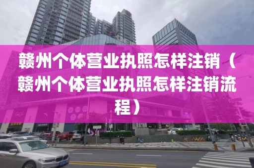 赣州个体营业执照怎样注销(赣州个体营业执照怎样注销流程)