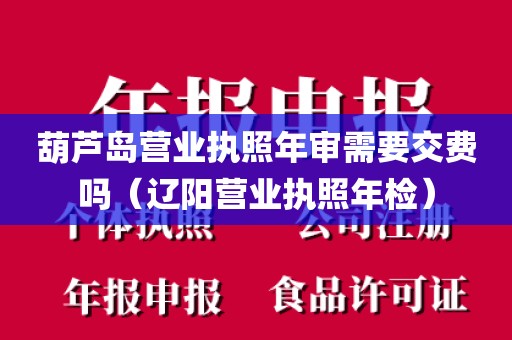 葫芦岛营业执照年审需要交费吗（辽阳营业执照年检）