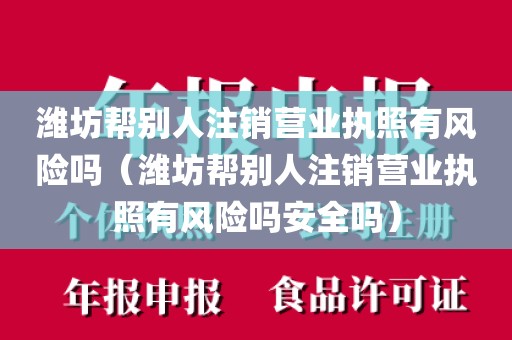 潍坊帮别人注销营业执照有风险吗（潍坊帮别人注销营业执照有风险吗安全吗）