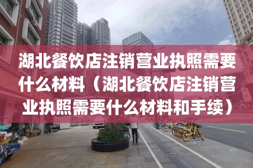 湖北餐饮店注销营业执照需要什么材料（湖北餐饮店注销营业执照需要什么材料和手续）