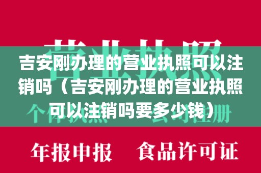 吉安刚办理的营业执照可以注销吗(吉安刚办理的营业执照可以注销吗要多少钱)