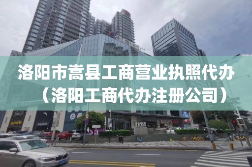 洛阳市嵩县工商营业执照代办（洛阳工商代办注册公司）
