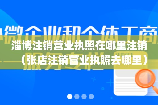 淄博注销营业执照在哪里注销（张店注销营业执照去哪里）