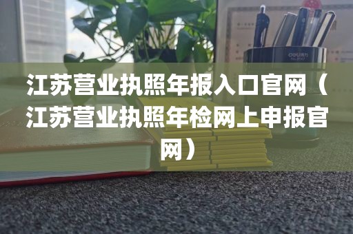 江苏营业执照年报入口官网（江苏营业执照年检网上申报官网）