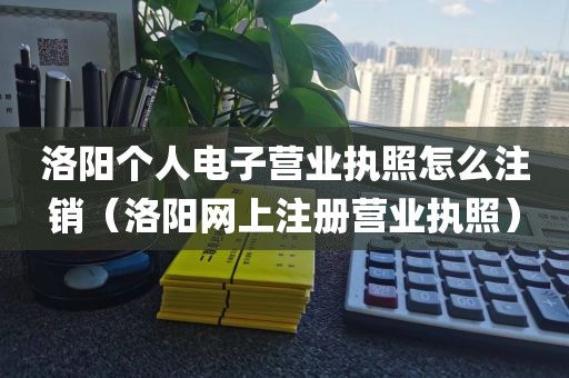 洛阳个人电子营业执照怎么注销（洛阳网上注册营业执照）