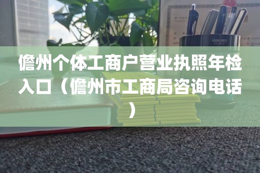 儋州个体工商户营业执照年检入口（儋州市工商局咨询电话）