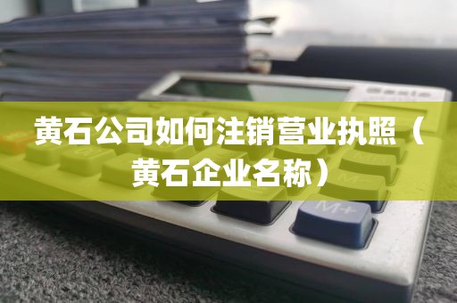 黄石公司如何注销营业执照(黄石企业名称)