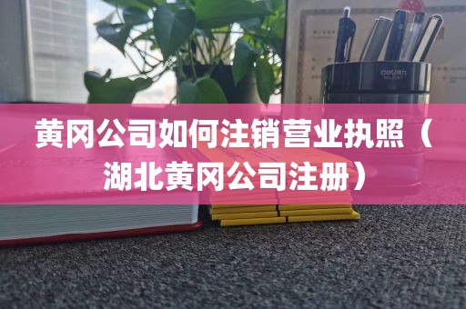 黄冈公司如何注销营业执照（湖北黄冈公司注册）
