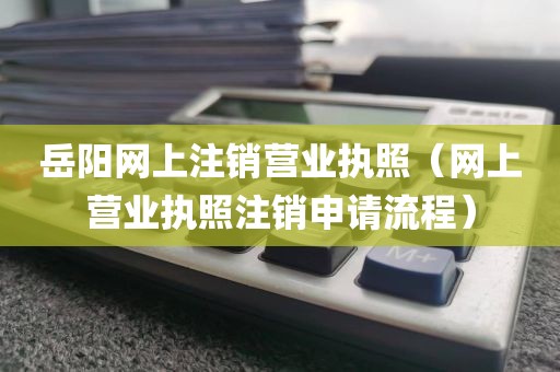 岳阳网上注销营业执照（网上营业执照注销申请流程）