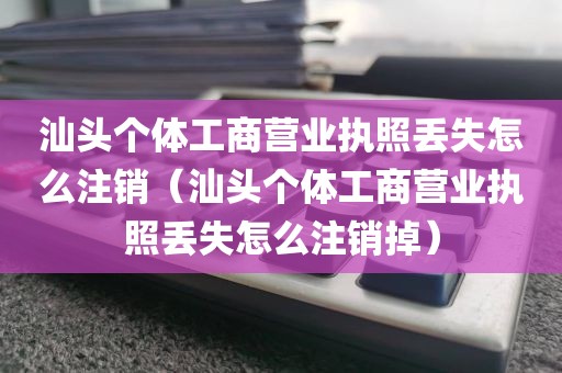 汕头个体工商营业执照丢失怎么注销（汕头个体工商营业执照丢失怎么注销掉）