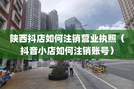陕西抖店如何注销营业执照（抖音小店如何注销账号）