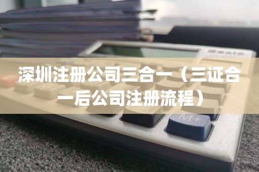 深圳注册公司三合一（三证合一后公司注册流程）