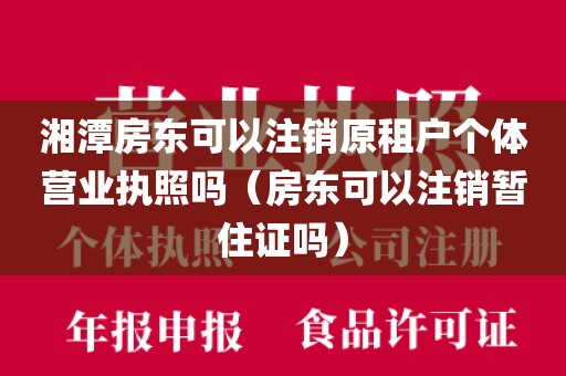 湘潭房东可以注销原租户个体营业执照吗（房东可以注销暂住证吗）