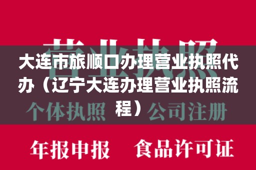 大连市旅顺口办理营业执照代办（辽宁大连办理营业执照流程）