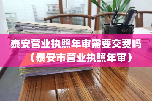 泰安营业执照年审需要交费吗（泰安市营业执照年审）