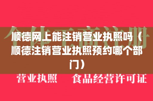 顺德网上能注销营业执照吗（顺德注销营业执照预约哪个部门）