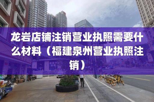 龙岩店铺注销营业执照需要什么材料（福建泉州营业执照注销）