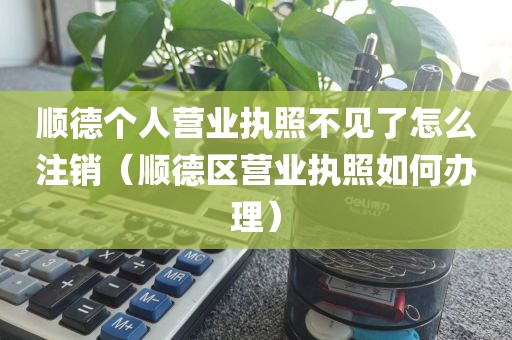 顺德个人营业执照不见了怎么注销（顺德区营业执照如何办理）