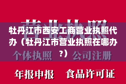 牡丹江市西安工商营业执照代办（牡丹江市营业执照在哪办?）