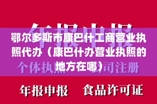 鄂尔多斯市康巴什工商营业执照代办（康巴什办营业执照的地方在哪）
