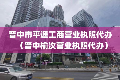 晋中市平遥工商营业执照代办（晋中榆次营业执照代办）
