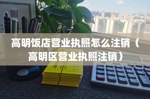 高明饭店营业执照怎么注销（高明区营业执照注销）