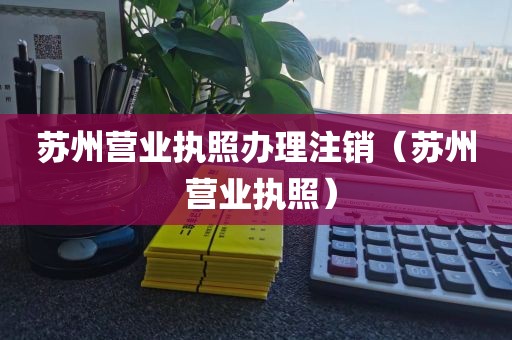苏州营业执照办理注销（苏州 营业执照）