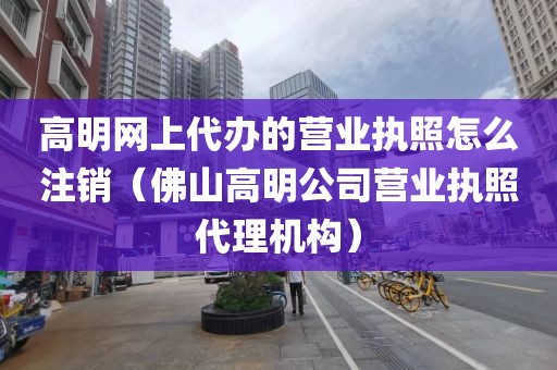 高明网上代办的营业执照怎么注销（佛山高明公司营业执照代理机构）