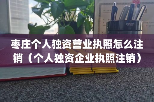 枣庄个人独资营业执照怎么注销（个人独资企业执照注销）