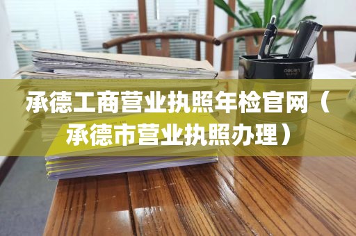 承德工商营业执照年检官网(承德市营业执照办理)