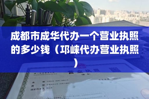 成都市成华代办一个营业执照的多少钱(邛崃代办营业执照)